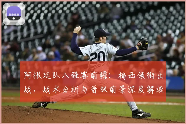 阿根廷队八强赛前瞻:梅西领衔出战,战术分析与晋级前景深度解读