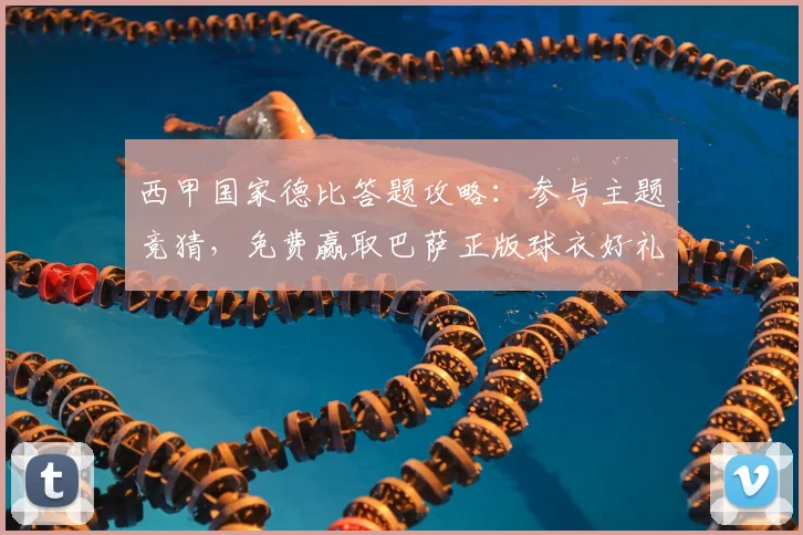 西甲国家德比答题攻略：参与主题竞猜，免费赢取巴萨正版球衣好礼！