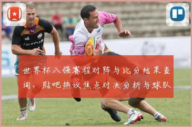 世界杯八强赛程对阵与比分结果查询,贴吧热议焦点对决分析与球队实力对比