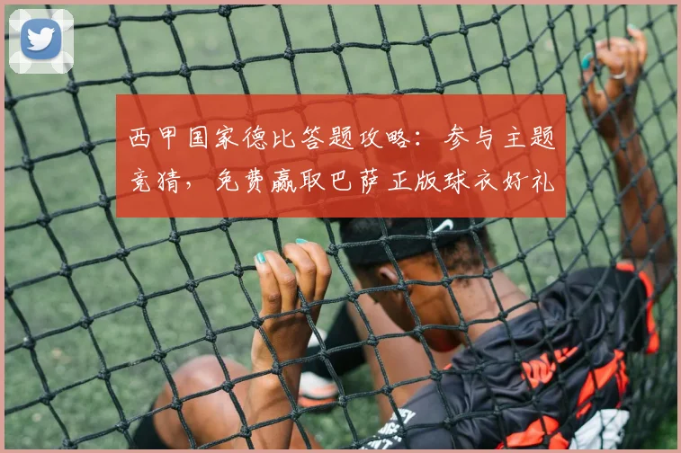 西甲国家德比答题攻略:参与主题竞猜,免费赢取巴萨正版球衣好礼!