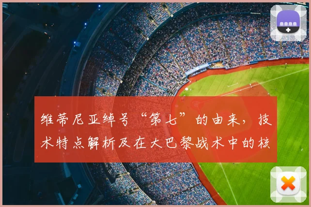 维蒂尼亚绰号“第七”的由来，技术特点解析及在大巴黎战术中的核心价值