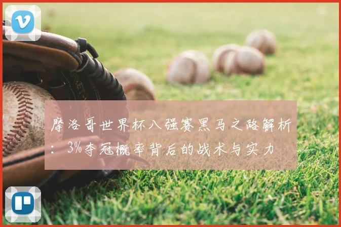 摩洛哥世界杯八强赛黑马之路解析:3%夺冠概率背后的战术与实力