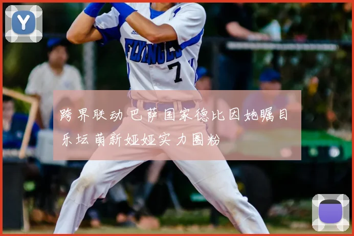 跨界联动 巴萨国家德比因她瞩目 乐坛萌新娅娅实力圈粉