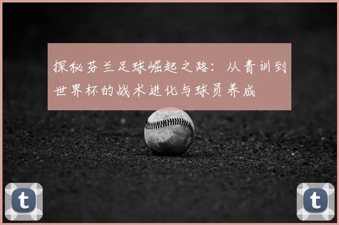 探秘芬兰足球崛起之路：从青训到世界杯的战术进化与球员养成