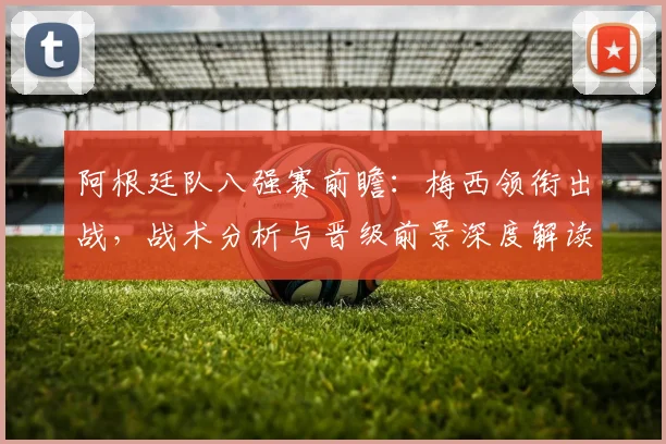 阿根廷队八强赛前瞻：梅西领衔出战，战术分析与晋级前景深度解读