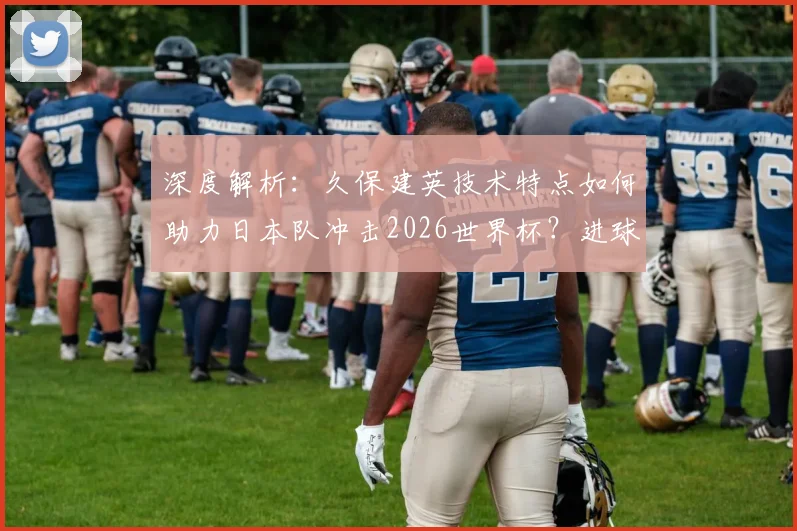 深度解析:久保建英技术特点如何助力日本队冲击2026世界杯?进球与作用全预测
