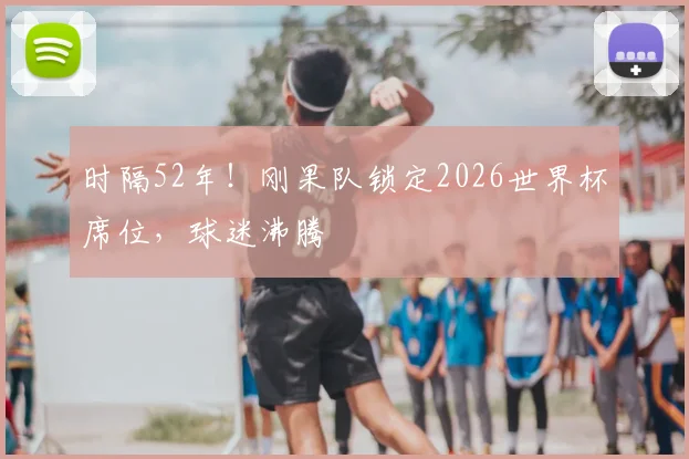 时隔52年！刚果队锁定2026世界杯席位，球迷沸腾